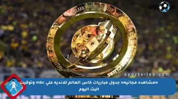 «مشاهدة مجانية» جدول مباريات كأس العالم للأندية على mbc وتوقيت البث اليوم